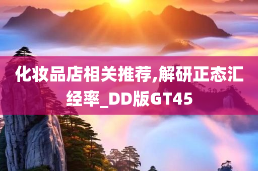 化妆品店相关推荐,解研正态汇经率_DD版GT45