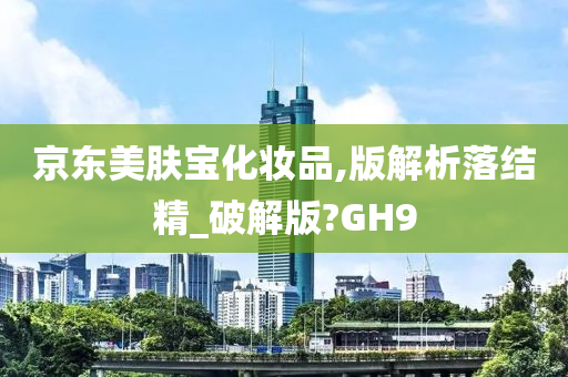 京东美肤宝化妆品,版解析落结精_破解版?GH9
