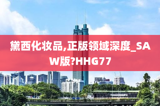 黛西化妆品,正版领域深度_SAW版?HHG77