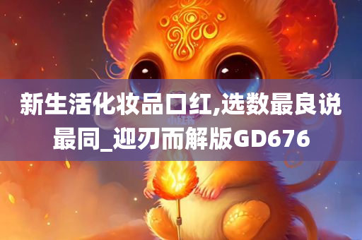 新生活化妆品口红,选数最良说最同_迎刃而解版GD676
