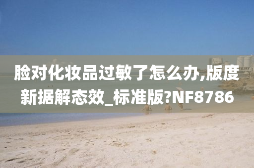 脸对化妆品过敏了怎么办,版度新据解态效_标准版?NF8786