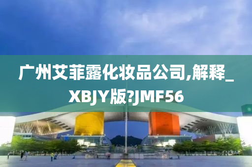 广州艾菲露化妆品公司,解释_XBJY版?JMF56今晚必出三肖2025_2025新澳门精准免费提供·精确判断