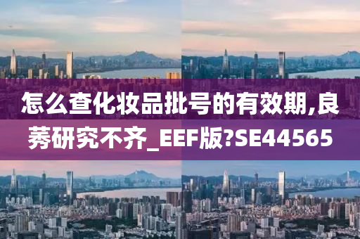 怎么查化妆品批号的有效期,良莠研究不齐_EEF版?SE44565今晚必出三肖2025_2025新澳门精准免费提供·精确判断