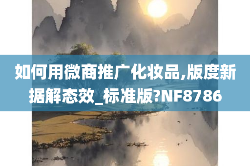 如何用微商推广化妆品,版度新据解态效_标准版?NF8786今晚必出三肖2025_2025新澳门精准免费提供·精确判断