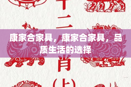 康家合家具，康家合家具，品质生活的选择