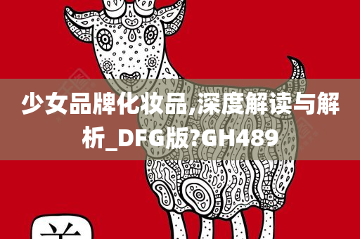 少女品牌化妆品,深度解读与解析_DFG版?GH489今晚必出三肖2025_2025新澳门精准免费提供·精确判断