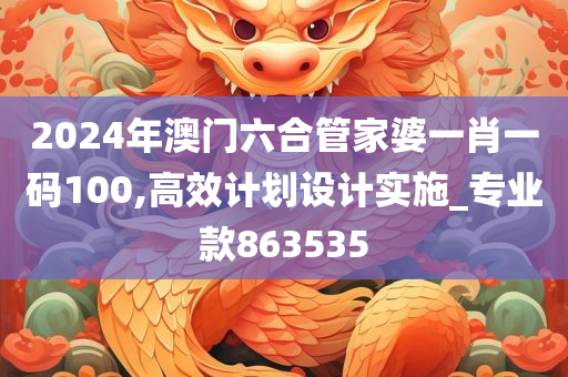 2024年澳门六合管家婆一肖一码100,高效计划设计实施_专业款863535