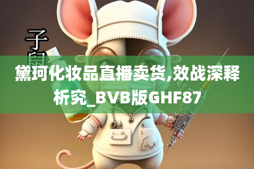 黛珂化妆品直播卖货,效战深释析究_BVB版GHF87