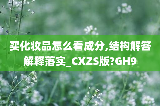 买化妆品怎么看成分,结构解答解释落实_CXZS版?GH9