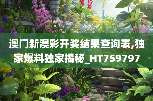 澳门新澳彩开奖结果查询表,独家爆料独家揭秘_HT759797