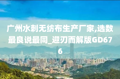 广州水刺无纺布生产厂家,选数最良说最同_迎刃而解版GD676