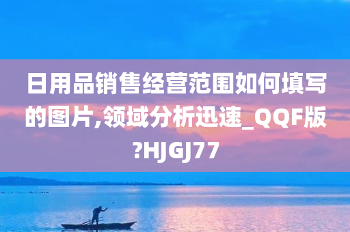 日用品销售经营范围如何填写的图片,领域分析迅速_QQF版?HJGJ77