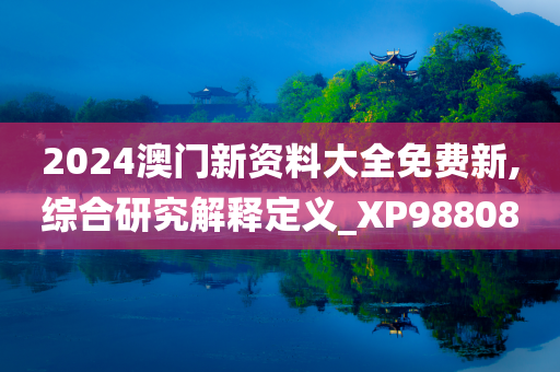 2024澳门新资料大全免费新,综合研究解释定义_XP988080