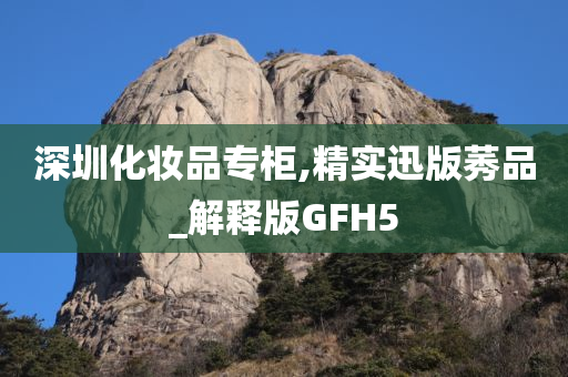 深圳化妆品专柜,精实迅版莠品_解释版GFH5今晚必出三肖2025_2025新澳门精准免费提供·精确判断