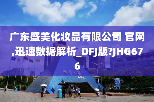 广东盛美化妆品有限公司 官网,迅速数据解析_DFJ版?JHG676