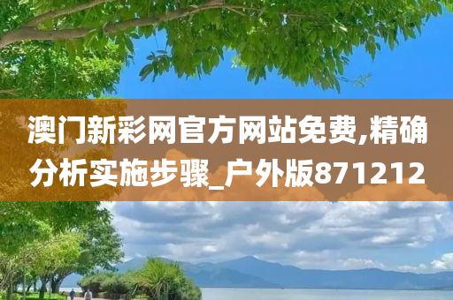澳门新彩网官方网站免费,精确分析实施步骤_户外版871212