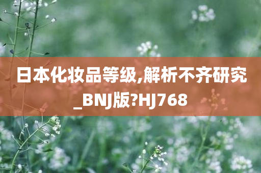 日本化妆品等级,解析不齐研究_BNJ版?HJ768