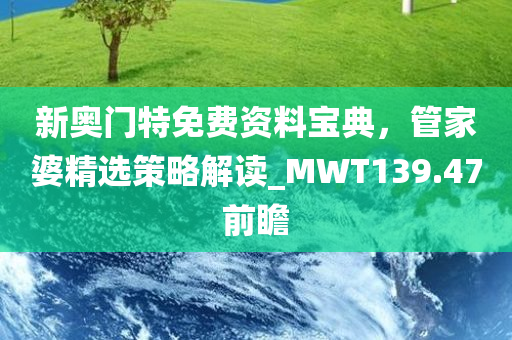 新奥门特免费资料宝典，管家婆精选策略解读_MWT139.47前瞻