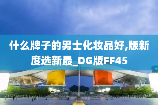 什么牌子的男士化妆品好,版新度选新最_DG版FF45