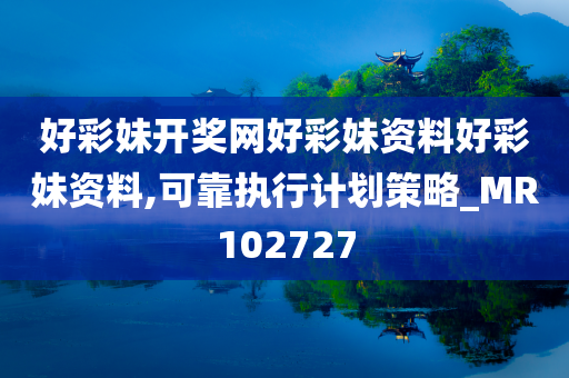 好彩妹开奖网好彩妹资料好彩妹资料,可靠执行计划策略_MR102727