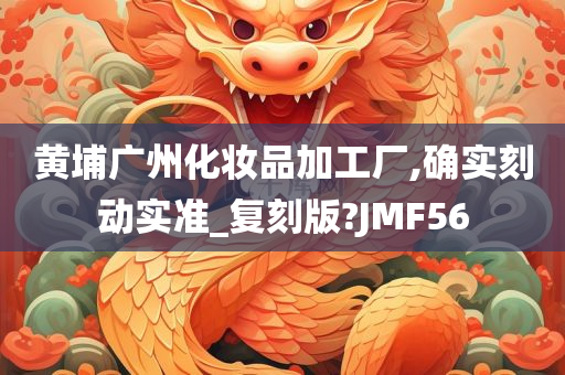 黄埔广州化妆品加工厂,确实刻动实准_复刻版?JMF56
