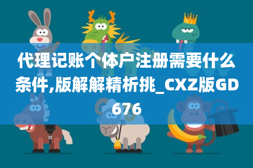 代理记账个体户注册需要什么条件,版解解精析挑_CXZ版GD676