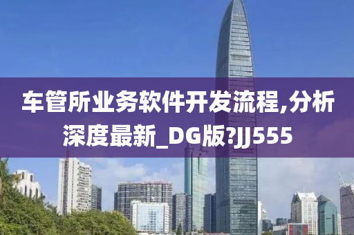 车管所业务软件开发流程,分今晚必出三肖2025_2025新澳门精准免费提供·精确判断析深度最新_DG版?JJ555