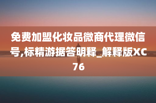 免费加盟化妆品微商代理微信号,今晚必出三肖2025_2025新澳门精准免费提供·精确判断标精游据答明释_解释版XC76