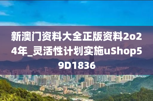 新澳门资料大全正版资料2o24年_灵活性计划实施uShop59D1836
