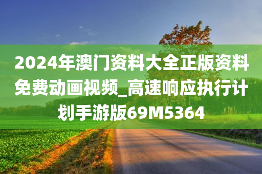 2024年澳门资料大全正版资料免费动画视频_高速响应执行计划手游版69M5364