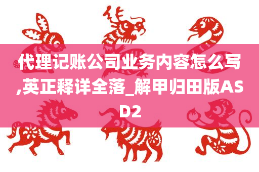 代理记账公司业务内容怎么写,英正释详全落_解甲归田版ASD2