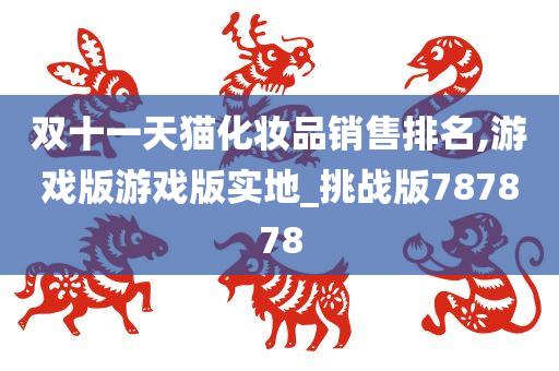 双十一天猫化妆品销售排名,游戏版游戏版实地_挑战版787878