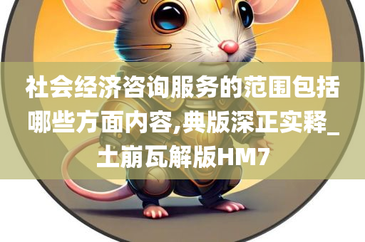 社会经济咨询服务的范围包括哪些方面内容,典版深正实释_土崩瓦解版HM7