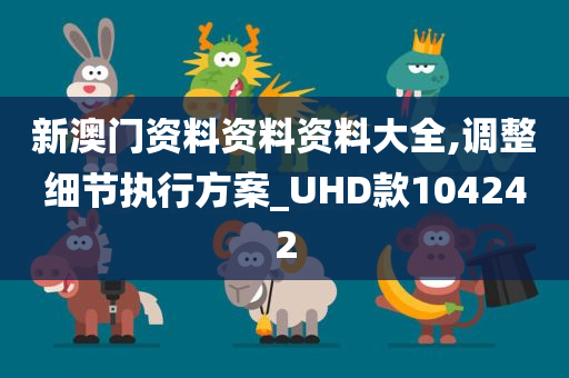 新澳门资料资料资料大全,调整细节执行方案_UHD款104242