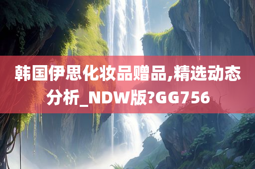 韩国伊思化妆品赠品,精选动态分析_NDW版?GG756