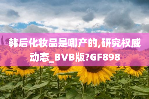 韩后化妆品是哪产的,研究权威动态_BVB版?GF898