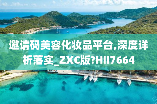 邀请码美容化妆品平台,深度详析落实_ZXC版?HII7664