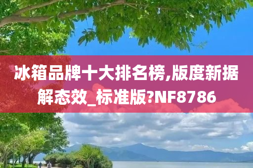 冰箱品牌十大排名榜,版度新据解态效_标准版?NF8786