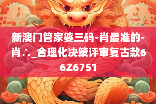 新澳门管家婆三码-肖最准的-肖∴_合理化决策评审复古款66Z6751