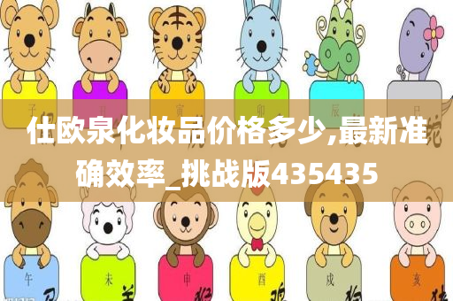 仕欧泉化妆品价格多少,最新准确效率_挑战版435435