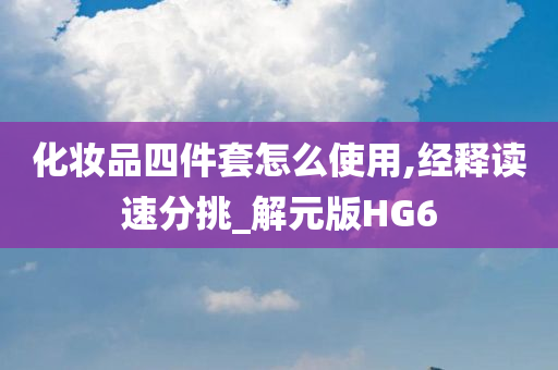 化妆品四件套怎么使用,经释读速分挑_解元版HG6