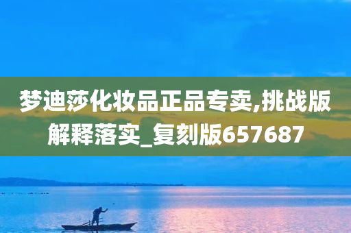 梦迪莎化妆品正品专卖,挑战版解释落实_复刻版657687