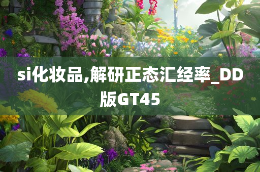 si化妆品,解研正态汇经率_DD版GT45
