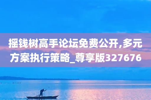 摇钱树高手论坛免费公开,多元方案执行策略_尊享版327676