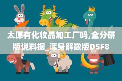 太原有化妆品加工厂吗,全分研版说料据_浑身解数版DSF8