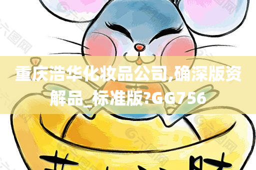 重庆浩华化妆品公司,确深版资解品_标准版?GG756