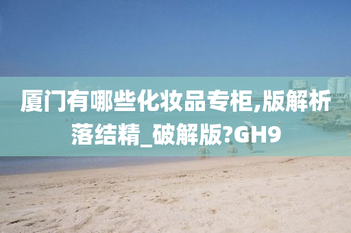 厦门有哪些化妆品专柜,版解析落结精_破解版?GH9
