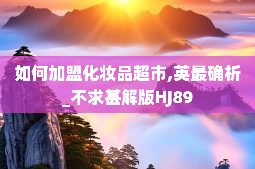 如何加盟化妆品超市,英最确析_不求甚解版HJ89