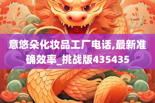 意悠朵化妆品工厂电话,最新准确效率_挑战版435435