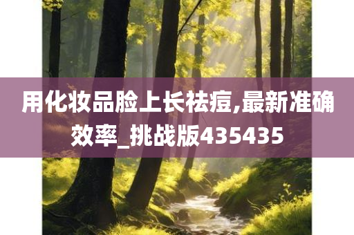 用化妆品脸上长祛痘,最新准确效率_挑战版435435
